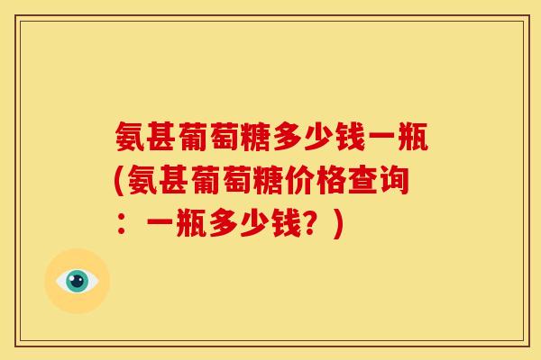 氨甚葡萄糖多少钱一瓶(氨甚葡萄糖价格查询：一瓶多少钱？)