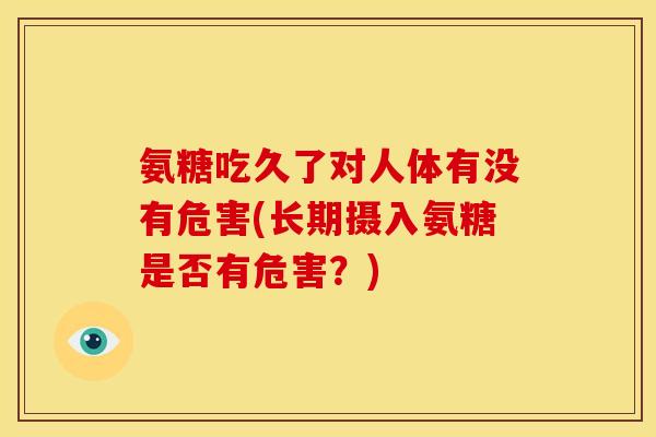 氨糖吃久了对人体有没有危害(长期摄入氨糖是否有危害?) 氨糖吃久了对人体有没有危害(长期摄入氨糖是否有危害?)