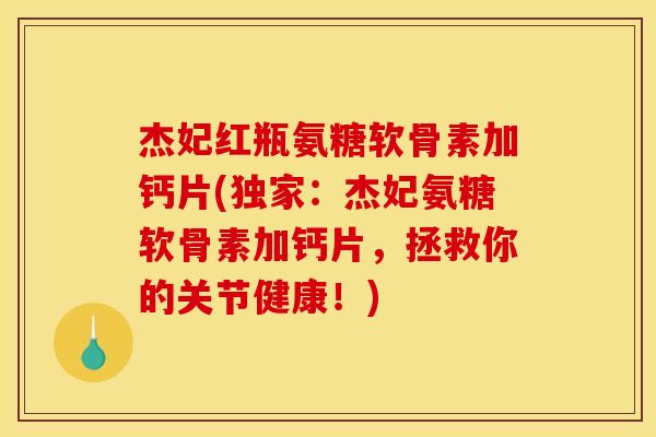 杰妃红瓶氨糖软骨素加钙片(独家:杰妃氨糖软骨素加钙片,拯救你的关节健康!) 杰妃红瓶氨糖软骨素加钙片(独家:杰妃氨糖软骨素加钙片,拯救你的关节健康!)