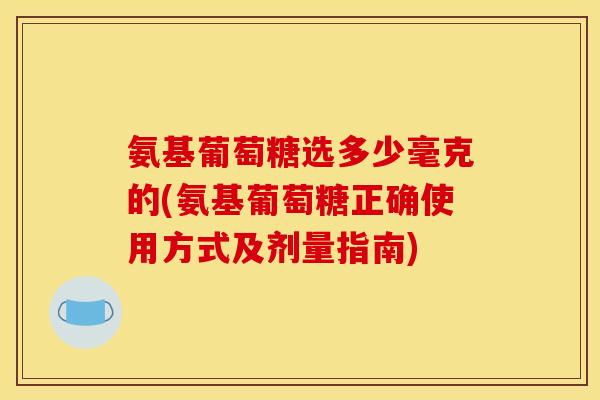 氨基葡萄糖选多少毫克的(氨基葡萄糖正确使用方式及剂量指南)