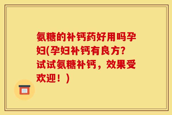 氨糖的补钙药好用吗孕妇(孕妇补钙有良方？试试氨糖补钙，效果受欢迎！)