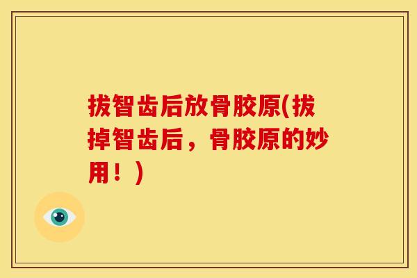 拔智齿后放骨胶原(拔掉智齿后,骨胶原的妙用!) 拔智齿后放骨胶原(拔掉智齿后,骨胶原的妙用!)
