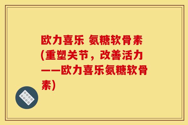 欧力喜乐 氨糖软骨素(重塑关节,改善活力——欧力喜乐氨糖软骨素) 欧力喜乐 氨糖软骨素(重塑关节,改善活力——欧力喜乐氨糖软骨素)