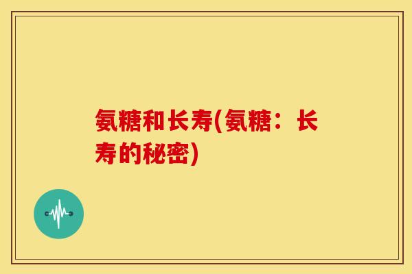 氨糖和长寿(氨糖：长寿的秘密)