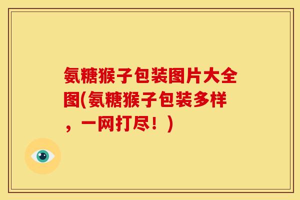 氨糖猴子包装图片大全图(氨糖猴子包装多样，一网打尽！)