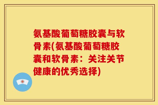 氨基酸葡萄糖胶囊与软骨素(氨基酸葡萄糖胶囊和软骨素:关注关节健康的优秀选择) 氨基酸葡萄糖胶囊与软骨素(氨基酸葡萄糖胶囊和软骨素:关注关节健康的优秀选择)