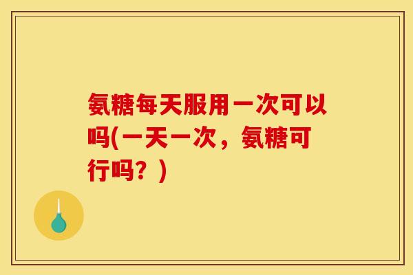 氨糖每天服用一次可以吗(一天一次,氨糖可行吗?) 氨糖每天服用一次可以吗(一天一次,氨糖可行吗?)