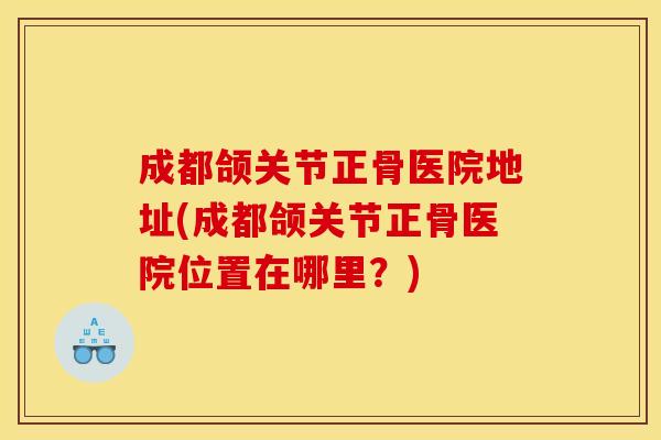 成都颌关节正骨医院地址(成都颌关节正骨医院位置在哪里?) 成都颌关节正骨医院地址(成都颌关节正骨医院位置在哪里?)