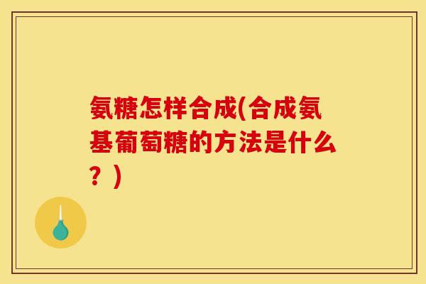 氨糖怎样合成(合成氨基葡萄糖的方法是什么？)