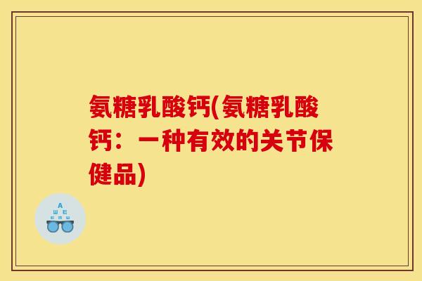 氨糖乳酸钙(氨糖乳酸钙:一种有效的关节保健品) 氨糖乳酸钙(氨糖乳酸钙:一种有效的关节保健品)