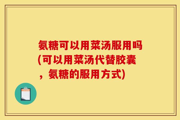 氨糖可以用菜汤服用吗(可以用菜汤代替胶囊，氨糖的服用方式)