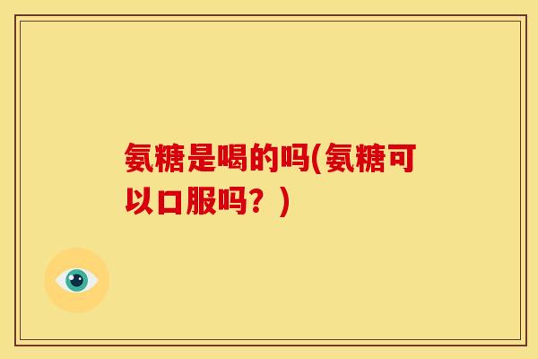 氨糖是喝的吗(氨糖可以口服吗?) 氨糖是喝的吗(氨糖可以口服吗?)