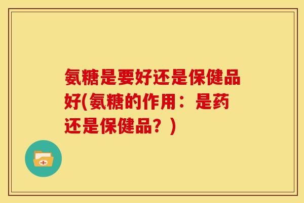氨糖是要好还是保健品好(氨糖的作用:是药还是保健品?) 氨糖是要好还是保健品好(氨糖的作用:是药还是保健品?)