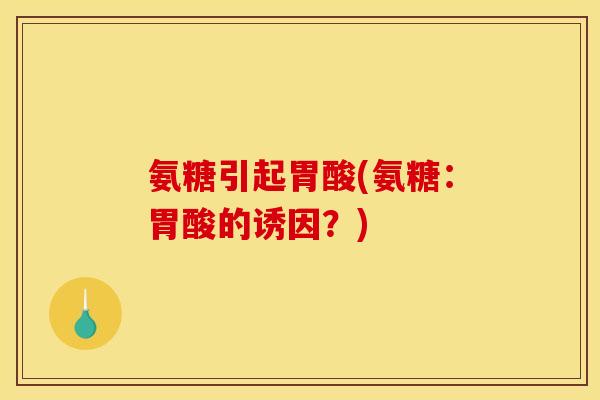 氨糖引起胃酸(氨糖:胃酸的诱因?) 氨糖引起胃酸(氨糖:胃酸的诱因?)