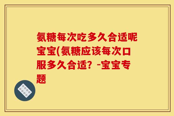 氨糖每次吃多久合适呢宝宝(氨糖应该每次口服多久合适？-宝宝专题