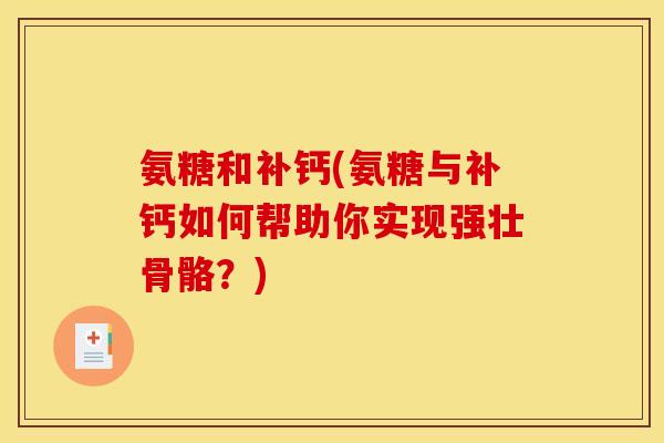氨糖和补钙(氨糖与补钙如何帮助你实现强壮骨骼？)