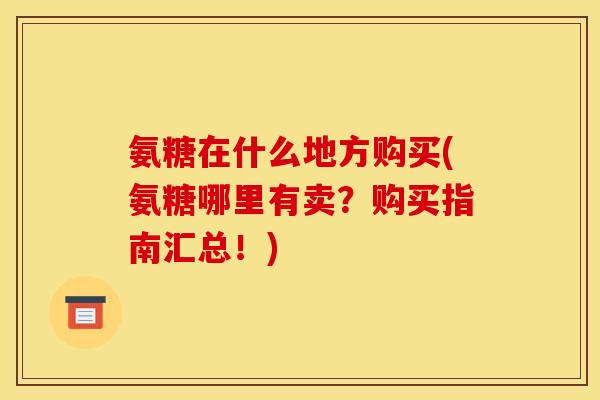 氨糖在什么地方购买(氨糖哪里有卖?购买指南汇总!) 氨糖在什么地方购买(氨糖哪里有卖?购买指南汇总!)