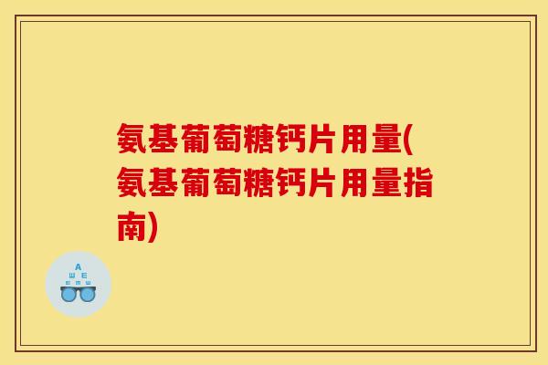 氨基葡萄糖钙片用量(氨基葡萄糖钙片用量指南) 氨基葡萄糖钙片用量(氨基葡萄糖钙片用量指南)