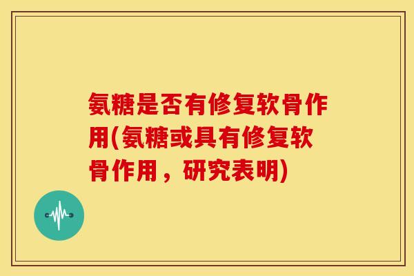 氨糖是否有修复软骨作用(氨糖或具有修复软骨作用,研究表明) 氨糖是否有修复软骨作用(氨糖或具有修复软骨作用,研究表明)