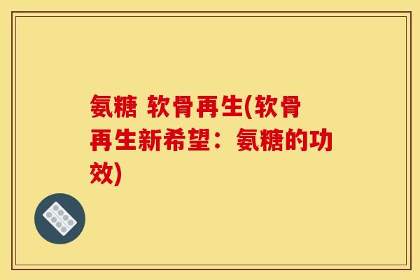 氨糖 软骨再生(软骨再生新希望:氨糖的功效) 氨糖 软骨再生(软骨再生新希望:氨糖的功效)