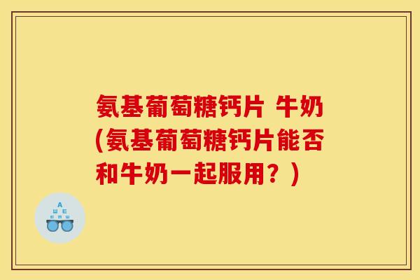 氨基葡萄糖钙片 牛奶(氨基葡萄糖钙片能否和牛奶一起服用?) 氨基葡萄糖钙片 牛奶(氨基葡萄糖钙片能否和牛奶一起服用?)