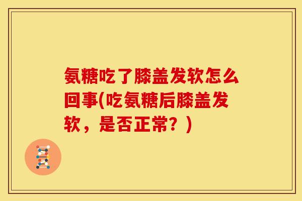 氨糖吃了膝盖发软怎么回事(吃氨糖后膝盖发软,是否正常?) 氨糖吃了膝盖发软怎么回事(吃氨糖后膝盖发软,是否正常?)