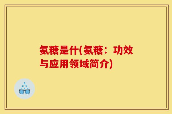 氨糖是什(氨糖:功效与应用领域简介) 氨糖是什(氨糖:功效与应用领域简介)