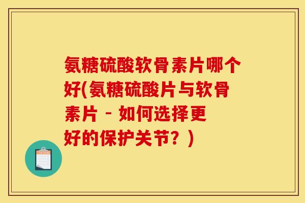 氨糖硫酸软骨素片哪个好(氨糖硫酸片与软骨素片 - 如何选择更好的保护关节？)