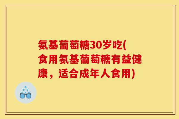氨基葡萄糖30岁吃(食用氨基葡萄糖有益健康，适合成年人食用)
