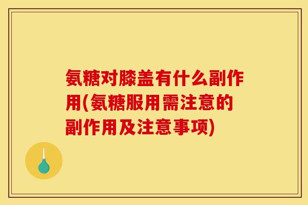 氨糖对膝盖有什么副作用(氨糖服用需注意的副作用及注意事项)