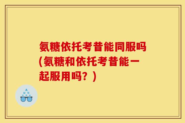 氨糖依托考昔能同服吗(氨糖和依托考昔能一起服用吗?) 氨糖依托考昔能同服吗(氨糖和依托考昔能一起服用吗?)