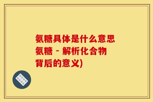 氨糖具体是什么意思 氨糖 - 解析化合物背后的意义) 氨糖具体是什么意思 氨糖 - 解析化合物背后的意义)