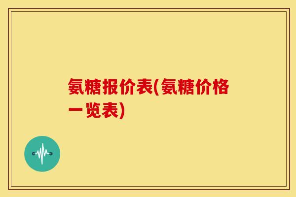 氨糖报价表(氨糖价格一览表) 氨糖报价表(氨糖价格一览表)