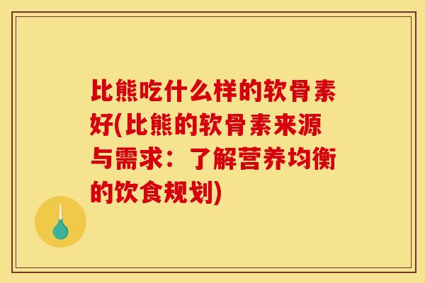 比熊吃什么样的软骨素好(比熊的软骨素来源与需求:了解营养均衡的饮食规划) 比熊吃什么样的软骨素好(比熊的软骨素来源与需求:了解营养均衡的饮食规划)
