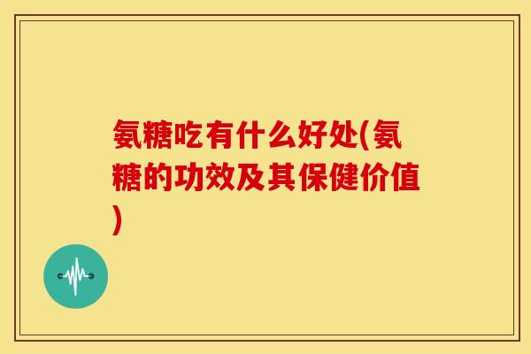 氨糖吃有什么好处(氨糖的功效及其保健价值) 氨糖吃有什么好处(氨糖的功效及其保健价值)