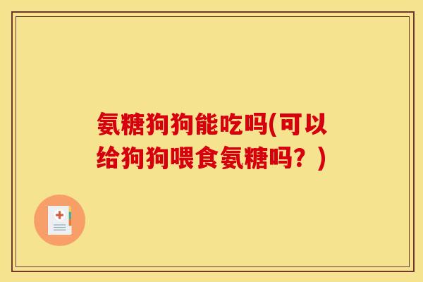 氨糖狗狗能吃吗(可以给狗狗喂食氨糖吗?) 氨糖狗狗能吃吗(可以给狗狗喂食氨糖吗?)