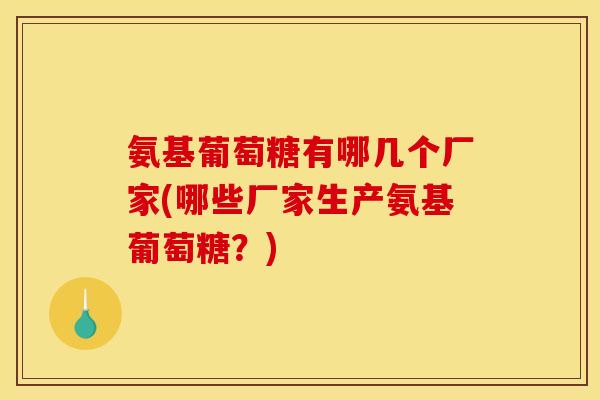 氨基葡萄糖有哪几个厂家(哪些厂家生产氨基葡萄糖?) 氨基葡萄糖有哪几个厂家(哪些厂家生产氨基葡萄糖?)