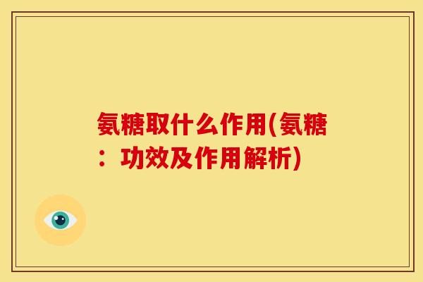 氨糖取什么作用(氨糖：功效及作用解析)