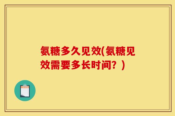 氨糖多久见效(氨糖见效需要多长时间?) 氨糖多久见效(氨糖见效需要多长时间?)