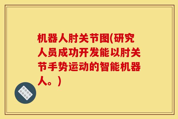 机器人肘关节图(研究人员成功开发能以肘关节手势运动的智能机器人。) 机器人肘关节图(研究人员成功开发能以肘关节手势运动的智能机器人。)