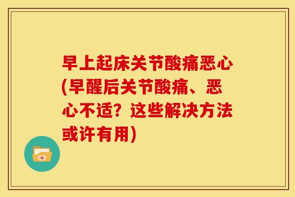 早上起床关节酸痛恶心(早醒后关节酸痛、恶心不适?这些解决方法或许有用) 早上起床关节酸痛恶心(早醒后关节酸痛、恶心不适?这些解决方法或许有用)