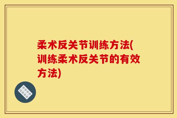 柔术反关节训练方法(训练柔术反关节的有效方法)