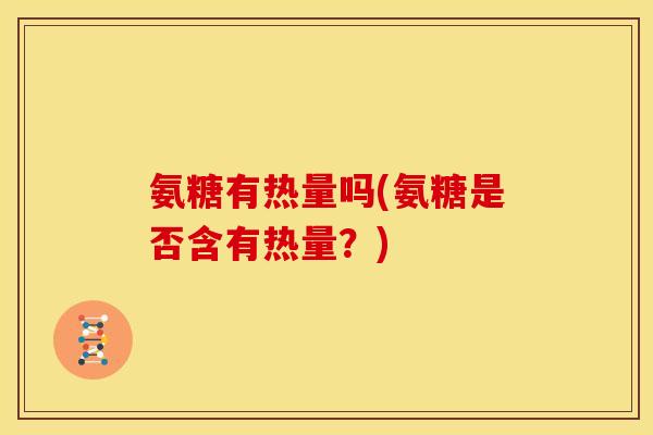 氨糖有热量吗(氨糖是否含有热量?) 氨糖有热量吗(氨糖是否含有热量?)