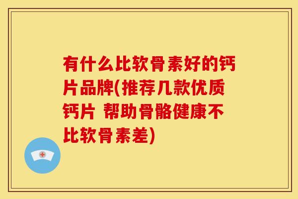 有什么比软骨素好的钙片品牌(推荐几款优质钙片 帮助骨骼健康不比软骨素差) 有什么比软骨素好的钙片品牌(推荐几款优质钙片 帮助骨骼健康不比软骨素差)