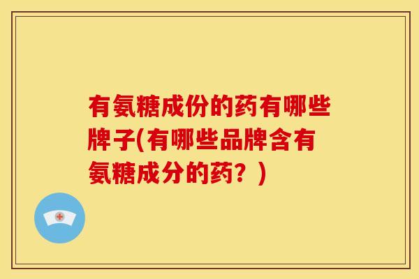 有氨糖成份的药有哪些牌子(有哪些品牌含有氨糖成分的药？)