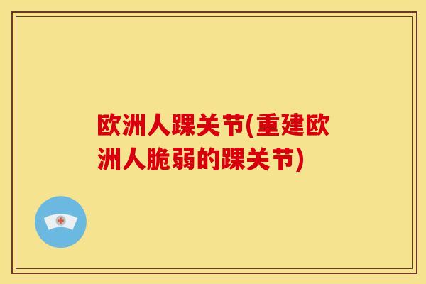 欧洲人踝关节(重建欧洲人脆弱的踝关节) 欧洲人踝关节(重建欧洲人脆弱的踝关节)