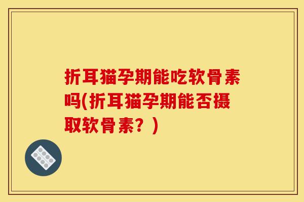 折耳猫孕期能吃软骨素吗(折耳猫孕期能否摄取软骨素?) 折耳猫孕期能吃软骨素吗(折耳猫孕期能否摄取软骨素?)
