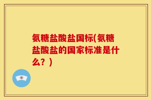 氨糖盐酸盐国标(氨糖盐酸盐的国家标准是什么?) 氨糖盐酸盐国标(氨糖盐酸盐的国家标准是什么?)
