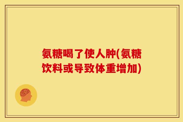 氨糖喝了使人肿(氨糖饮料或导致体重增加) 氨糖喝了使人肿(氨糖饮料或导致体重增加)