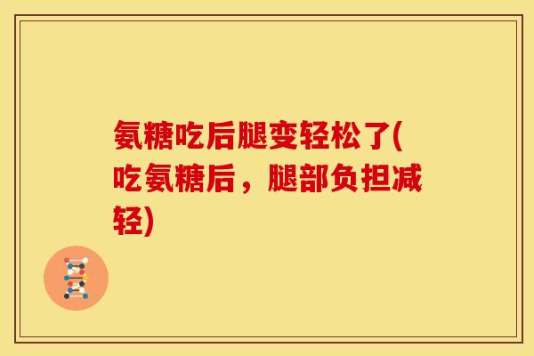 氨糖吃后腿变轻松了(吃氨糖后,腿部负担减轻) 氨糖吃后腿变轻松了(吃氨糖后,腿部负担减轻)